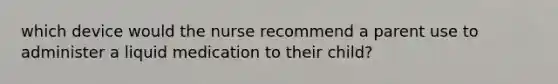 which device would the nurse recommend a parent use to administer a liquid medication to their child?