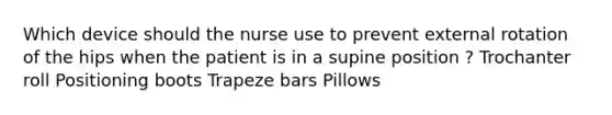 Which device should the nurse use to prevent external rotation of the hips when the patient is in a supine position ? Trochanter roll Positioning boots Trapeze bars Pillows