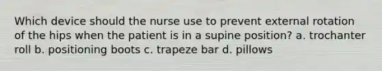 Which device should the nurse use to prevent external rotation of the hips when the patient is in a supine position? a. trochanter roll b. positioning boots c. trapeze bar d. pillows