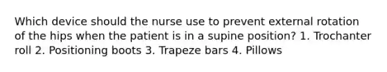 Which device should the nurse use to prevent external rotation of the hips when the patient is in a supine position? 1. Trochanter roll 2. Positioning boots 3. Trapeze bars 4. Pillows