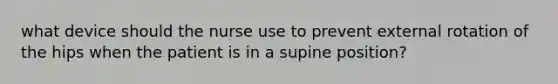 what device should the nurse use to prevent external rotation of the hips when the patient is in a supine position?