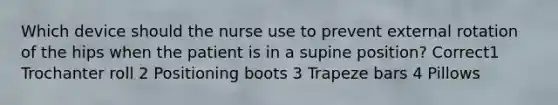 Which device should the nurse use to prevent external rotation of the hips when the patient is in a supine position? Correct1 Trochanter roll 2 Positioning boots 3 Trapeze bars 4 Pillows