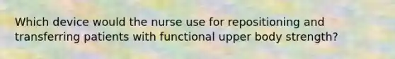 Which device would the nurse use for repositioning and transferring patients with functional upper body strength?