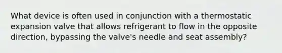 What device is often used in conjunction with a thermostatic expansion valve that allows refrigerant to flow in the opposite direction, bypassing the valve's needle and seat assembly?