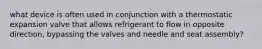 what device is often used in conjunction with a thermostatic expansion valve that allows refrigerant to flow in opposite direction, bypassing the valves and needle and seat assembly?