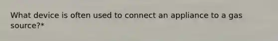 What device is often used to connect an appliance to a gas source?*