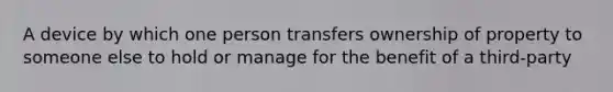 A device by which one person transfers ownership of property to someone else to hold or manage for the benefit of a third-party