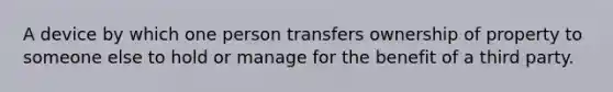 A device by which one person transfers ownership of property to someone else to hold or manage for the benefit of a third party.