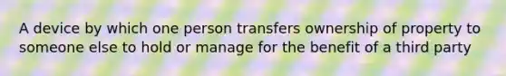 A device by which one person transfers ownership of property to someone else to hold or manage for the benefit of a third party