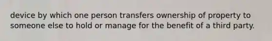 device by which one person transfers ownership of property to someone else to hold or manage for the benefit of a third party.