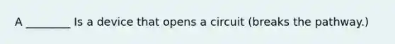A ________ Is a device that opens a circuit (breaks the pathway.)