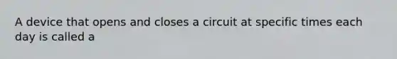 A device that opens and closes a circuit at specific times each day is called a