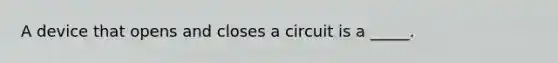 A device that opens and closes a circuit is a _____.