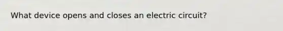 What device opens and closes an electric circuit?