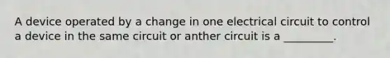 A device operated by a change in one electrical circuit to control a device in the same circuit or anther circuit is a _________.