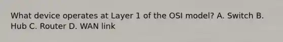 What device operates at Layer 1 of the OSI model? A. Switch B. Hub C. Router D. WAN link