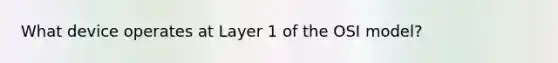 What device operates at Layer 1 of the OSI model?