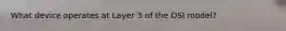 What device operates at Layer 3 of the OSI model?