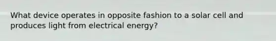 What device operates in opposite fashion to a solar cell and produces light from electrical energy?