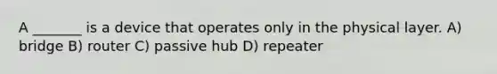 A _______ is a device that operates only in the physical layer. A) bridge B) router C) passive hub D) repeater