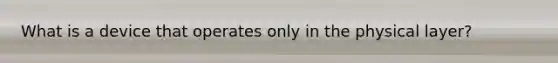 What is a device that operates only in the physical layer?