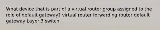 What device that is part of a virtual router group assigned to the role of default gateway? virtual router forwarding router default gateway Layer 3 switch