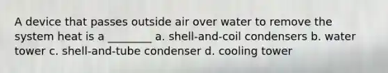 A device that passes outside air over water to remove the system heat is a ________ a. shell-and-coil condensers b. water tower c. shell-and-tube condenser d. cooling tower