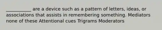 ___________ are a device such as a pattern of letters, ideas, or associations that assists in remembering something. Mediators none of these Attentional cues Trigrams Moderators