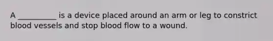 A __________ is a device placed around an arm or leg to constrict blood vessels and stop blood flow to a wound.