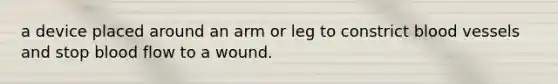 a device placed around an arm or leg to constrict blood vessels and stop blood flow to a wound.