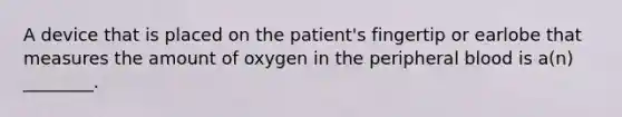 A device that is placed on the​ patient's fingertip or earlobe that measures the amount of oxygen in the peripheral blood is​ a(n) ________.