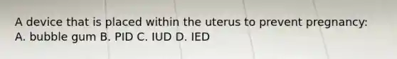 A device that is placed within the uterus to prevent pregnancy: A. bubble gum B. PID C. IUD D. IED