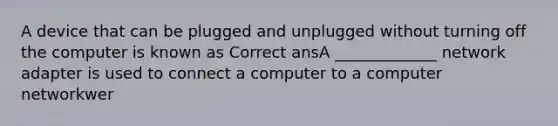 A device that can be plugged and unplugged without turning off the computer is known as Correct ansA _____________ network adapter is used to connect a computer to a computer networkwer