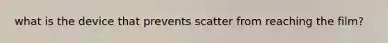 what is the device that prevents scatter from reaching the film?