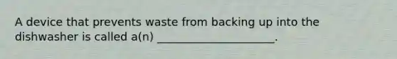 A device that prevents waste from backing up into the dishwasher is called a(n) _____________________.