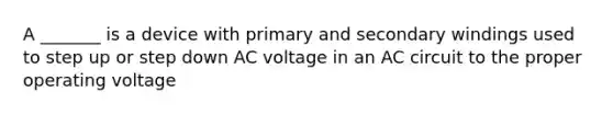 A _______ is a device with primary and secondary windings used to step up or step down AC voltage in an AC circuit to the proper operating voltage