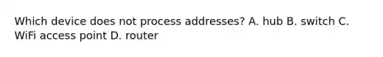 Which device does not process addresses? A. hub B. switch C. WiFi access point D. router