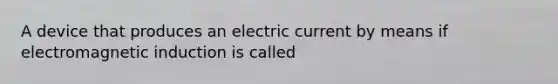 A device that produces an electric current by means if <a href='https://www.questionai.com/knowledge/kEXybSZ5Yn-electromagnetic-induction' class='anchor-knowledge'>electromagnetic induction</a> is called