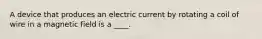 A device that produces an electric current by rotating a coil of wire in a magnetic field is a ____.