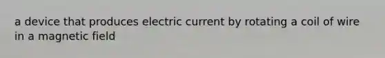 a device that produces electric current by rotating a coil of wire in a magnetic field