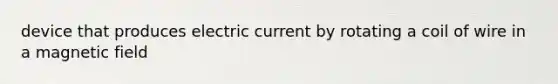 device that produces electric current by rotating a coil of wire in a magnetic field