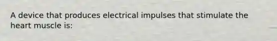 A device that produces electrical impulses that stimulate the heart muscle is: