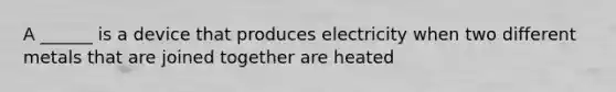 A ______ is a device that produces electricity when two different metals that are joined together are heated