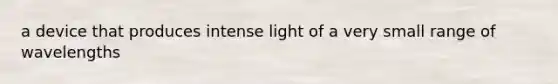 a device that produces intense light of a very small range of wavelengths