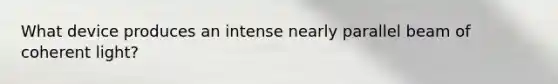 What device produces an intense nearly parallel beam of coherent light?