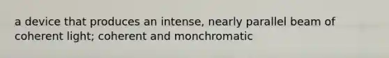 a device that produces an intense, nearly parallel beam of coherent light; coherent and monchromatic