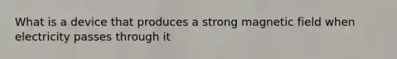 What is a device that produces a strong magnetic field when electricity passes through it