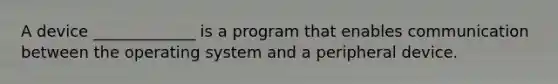 A device _____________ is a program that enables communication between the operating system and a peripheral device.