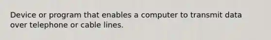 Device or program that enables a computer to transmit data over telephone or cable lines.