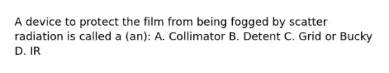 A device to protect the film from being fogged by scatter radiation is called a (an): A. Collimator B. Detent C. Grid or Bucky D. IR